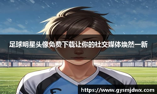 足球明星头像免费下载让你的社交媒体焕然一新