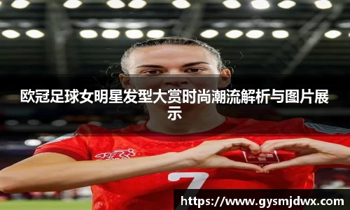欧冠足球女明星发型大赏时尚潮流解析与图片展示