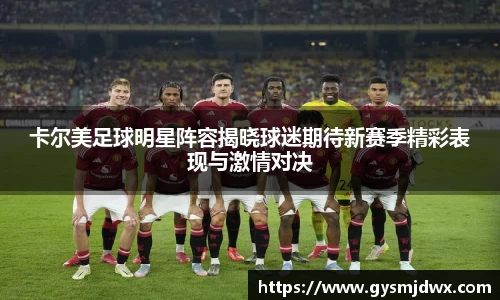 卡尔美足球明星阵容揭晓球迷期待新赛季精彩表现与激情对决
