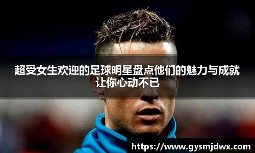 超受女生欢迎的足球明星盘点他们的魅力与成就让你心动不已
