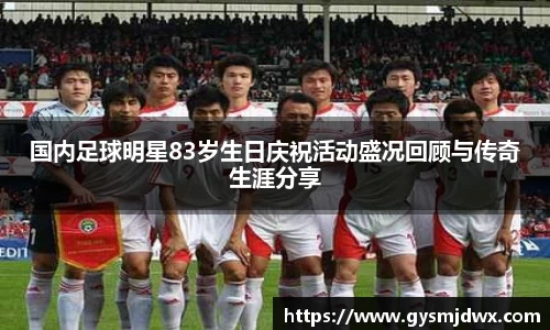 国内足球明星83岁生日庆祝活动盛况回顾与传奇生涯分享