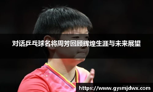 对话乒乓球名将周芳回顾辉煌生涯与未来展望