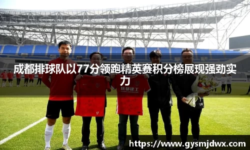 成都排球队以77分领跑精英赛积分榜展现强劲实力